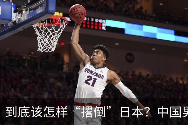 到底该怎样“撂倒”日本？中国男篮惨败日本，前国手李根：我要在场上，高低也得撂倒一个